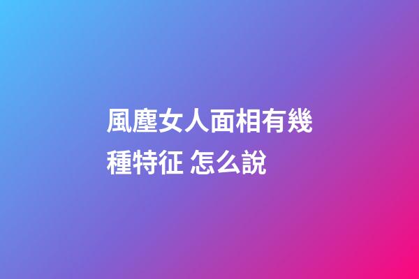 風塵女人面相有幾種特征 怎么說